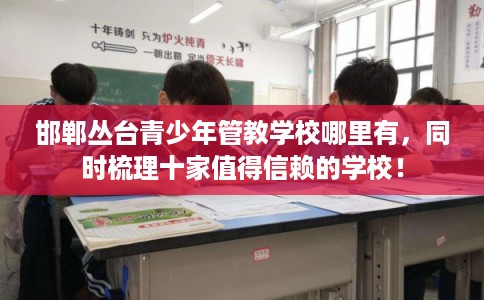 邯郸丛台青少年管教学校哪里有，同时梳理十家值得信赖的学校！