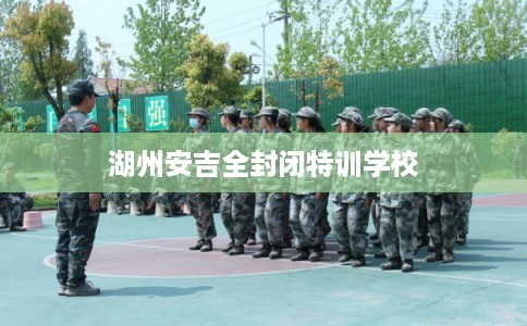 湖州安吉全封闭特训学校