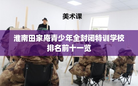 淮南田家庵青少年全封闭特训学校排名前十一览