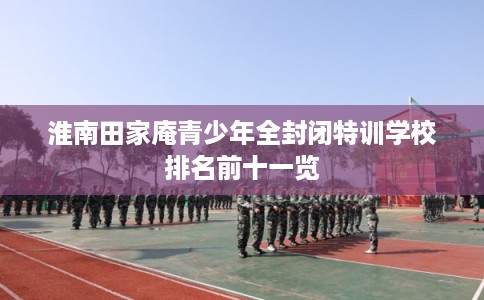 淮南田家庵青少年全封闭特训学校排名前十一览