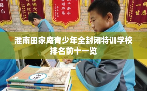 淮南田家庵青少年全封闭特训学校排名前十一览