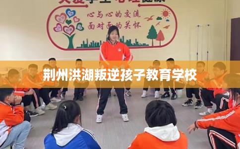 荆州洪湖叛逆孩子教育学校 荆州洪湖叛逆孩子教育学校