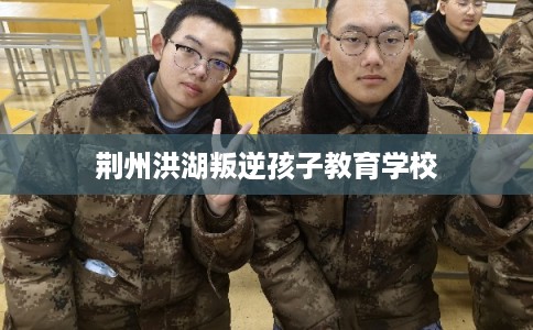 荆州洪湖叛逆孩子教育学校