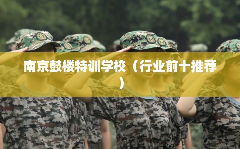 南京鼓楼特训学校（行业前十推荐）