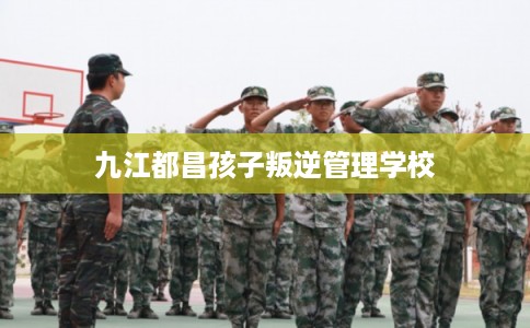 九江都昌孩子叛逆管理学校