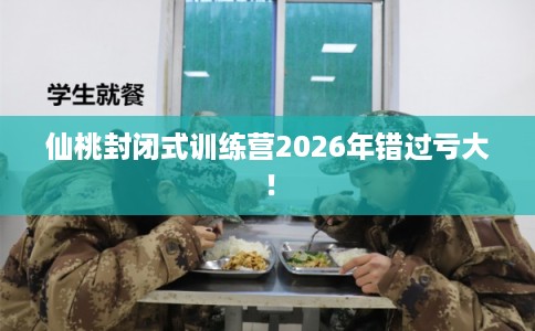 仙桃封闭式训练营2026年错过亏大！