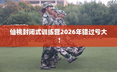 仙桃封闭式训练营2026年错过亏大！