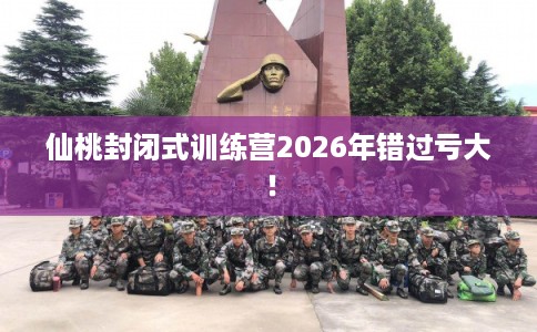 仙桃封闭式训练营2026年错过亏大！