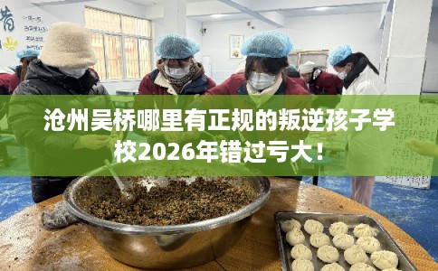 沧州吴桥哪里有正规的叛逆孩子学校2026年错过亏大！