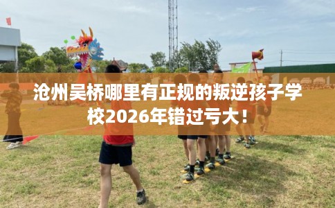 沧州吴桥哪里有正规的叛逆孩子学校2026年错过亏大！