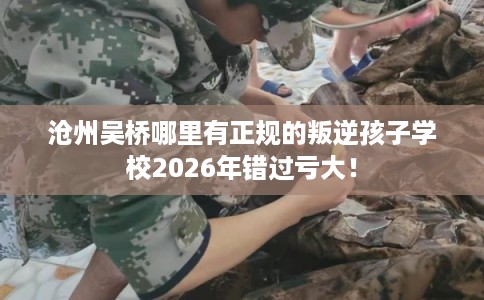 沧州吴桥哪里有正规的叛逆孩子学校2026年错过亏大！