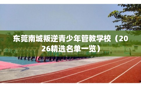 东莞南城叛逆青少年管教学校（2026精选名单一览）
