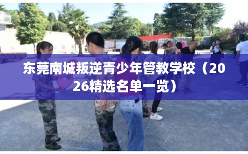 东莞南城叛逆青少年管教学校（2026精选名单一览）