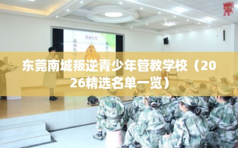 东莞南城叛逆青少年管教学校（2026精选名单一览）