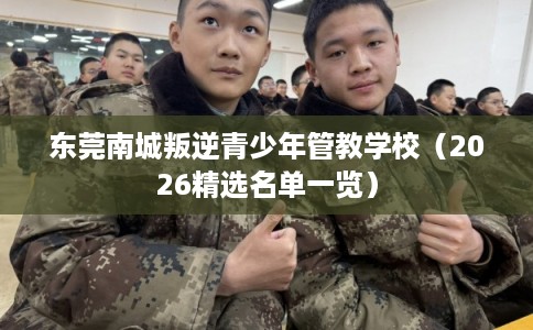 东莞南城叛逆青少年管教学校（2026精选名单一览）