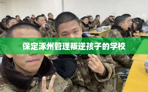 保定涿州管理叛逆孩子的学校