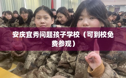 安庆宜秀问题孩子学校（可到校免费参观）