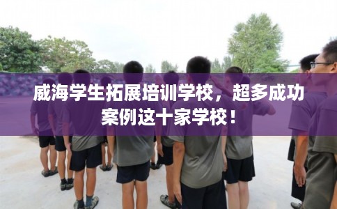 威海学生拓展培训学校,超多成功案例这十家学校! 威海学生拓展培训学校,超多成功案例这十家学校!