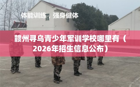 赣州寻乌青少年军训学校哪里有（2026年招生信息公布）