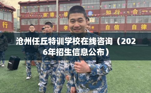 沧州任丘特训学校在线咨询（2026年招生信息公布）