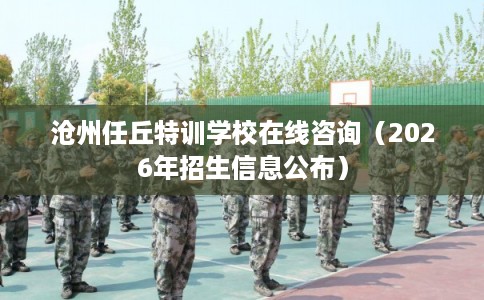沧州任丘特训学校在线咨询（2026年招生信息公布）