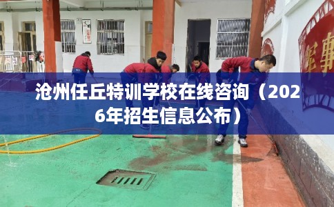 沧州任丘特训学校在线咨询（2026年招生信息公布）