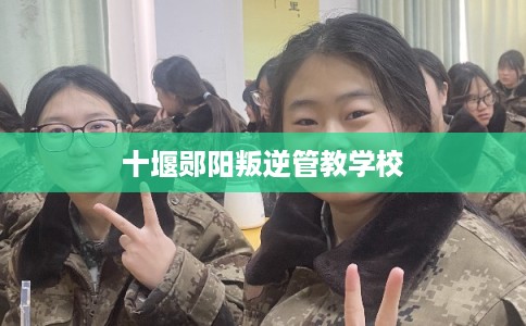 十堰郧阳叛逆管教学校