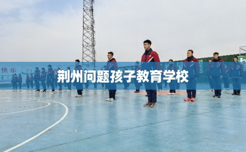 荆州问题孩子教育学校