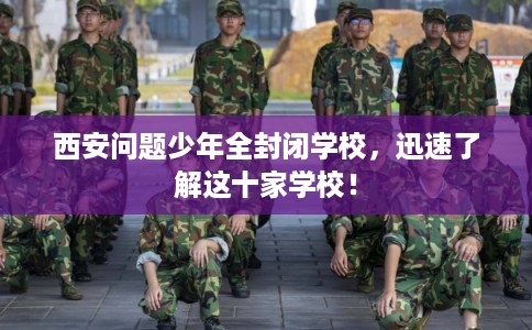 西安问题少年全封闭学校，迅速了解这十家学校！