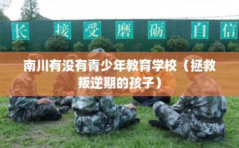 南川有没有青少年教育学校（拯救叛逆期的孩子）