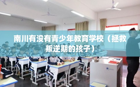 南川有没有青少年教育学校（拯救叛逆期的孩子）