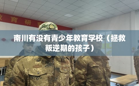 南川有没有青少年教育学校（拯救叛逆期的孩子）