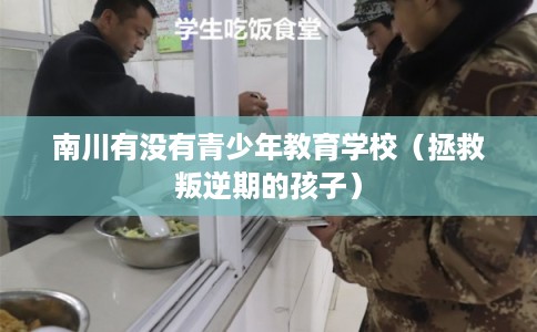 南川有没有青少年教育学校（拯救叛逆期的孩子）