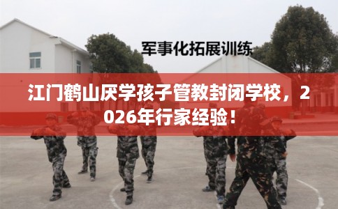 江门鹤山厌学孩子管教封闭学校,2026年行家经验! 江门鹤山厌学孩子管教封闭学校,2026年行家经验!