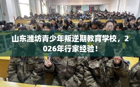 山东潍坊青少年叛逆期教育学校，2026年行家经验！