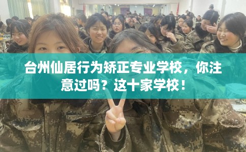 台州仙居行为矫正专业学校，你注意过吗？这十家学校！