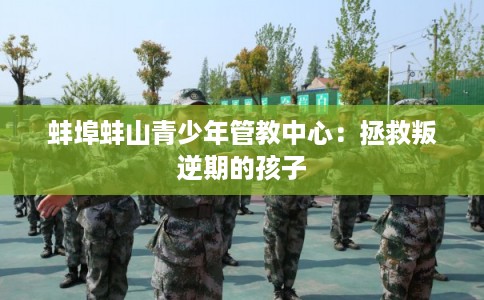蚌埠蚌山青少年管教中心：拯救叛逆期的孩子