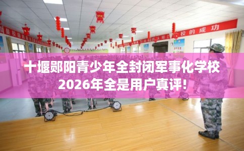 十堰郧阳青少年全封闭军事化学校2026年全是用户真评!