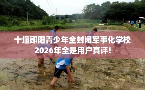 十堰郧阳青少年全封闭军事化学校2026年全是用户真评!