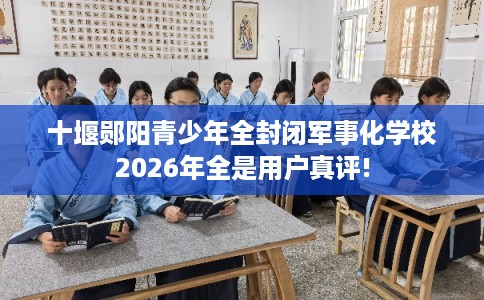十堰郧阳青少年全封闭军事化学校2026年全是用户真评!