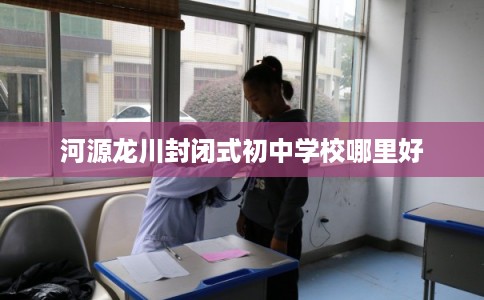 河源龙川封闭式初中学校哪里好