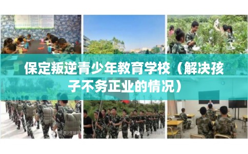 保定叛逆青少年教育学校（解决孩子不务正业的情况）