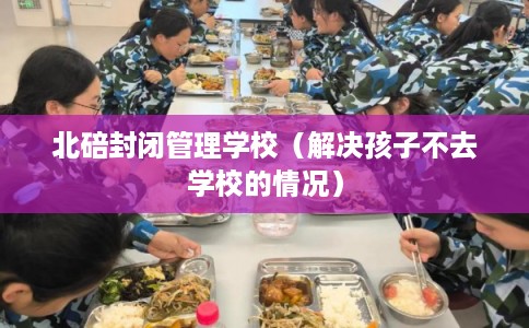 北碚封闭管理学校（解决孩子不去学校的情况）