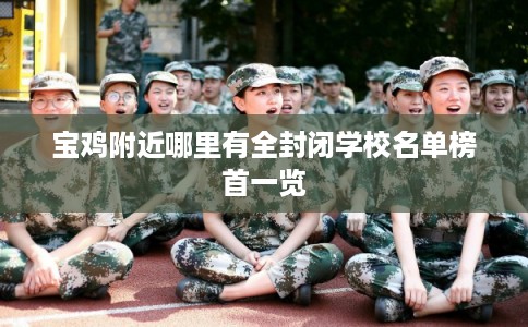 宝鸡附近哪里有全封闭学校名单榜首一览 宝鸡附近哪里有全封闭学校名单榜首一览