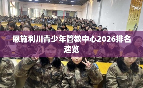 恩施利川青少年管教中心2026排名速览