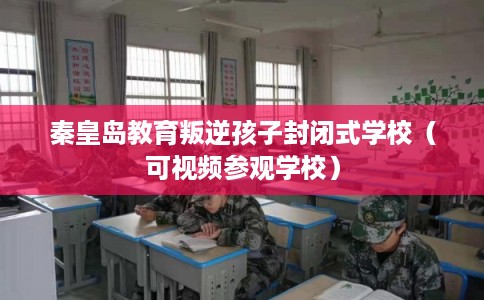 秦皇岛教育叛逆孩子封闭式学校（可视频参观学校）