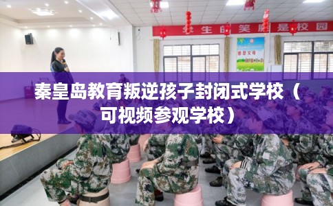 秦皇岛教育叛逆孩子封闭式学校（可视频参观学校）