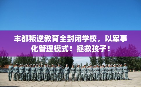 丰都叛逆教育全封闭学校,以军事化管理模式!拯救孩子! 丰都叛逆教育全封闭学校,以军事化管理模式!拯救孩子!