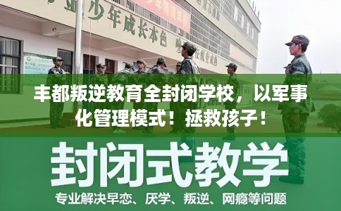 丰都叛逆教育全封闭学校，以军事化管理模式！拯救孩子！