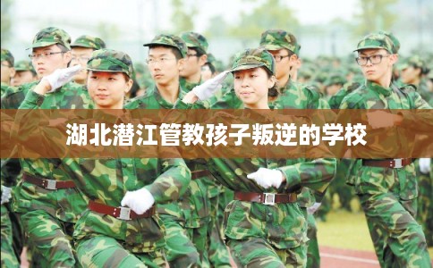 湖北潜江管教孩子叛逆的学校